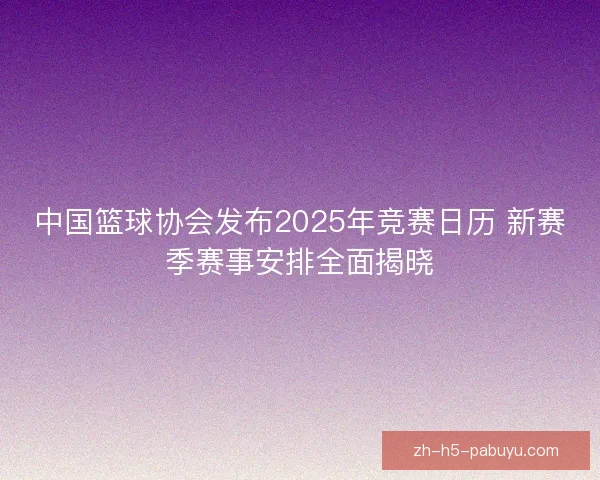 中国篮球协会发布2025年竞赛日历 新赛季赛事安排全面揭晓