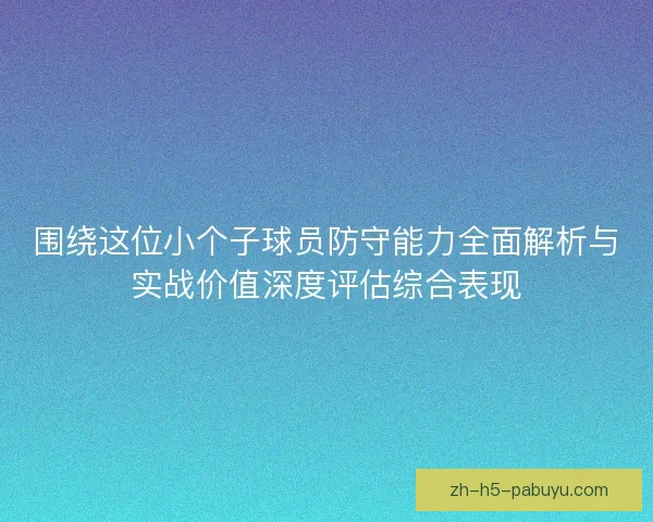 围绕这位小个子球员防守能力全面解析与实战价值深度评估综合表现