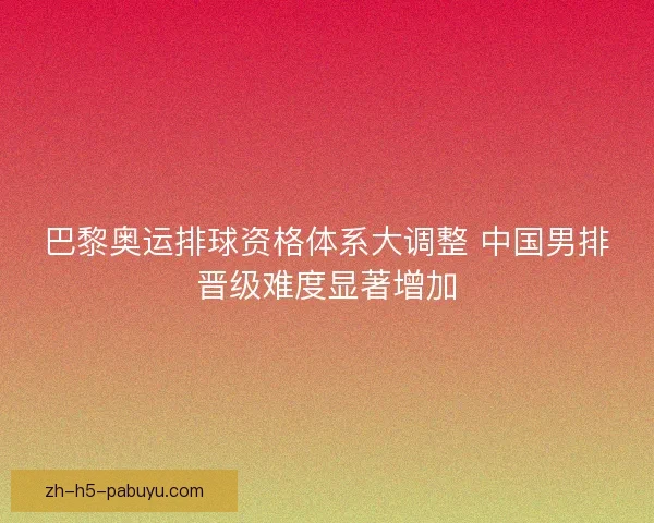 巴黎奥运排球资格体系大调整 中国男排晋级难度显著增加