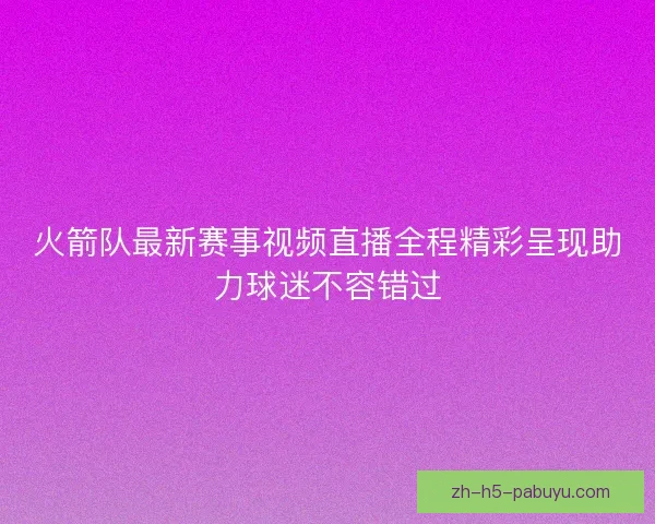火箭队最新赛事视频直播全程精彩呈现助力球迷不容错过