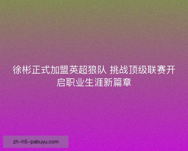 徐彬正式加盟英超狼队 挑战顶级联赛开启职业生涯新篇章