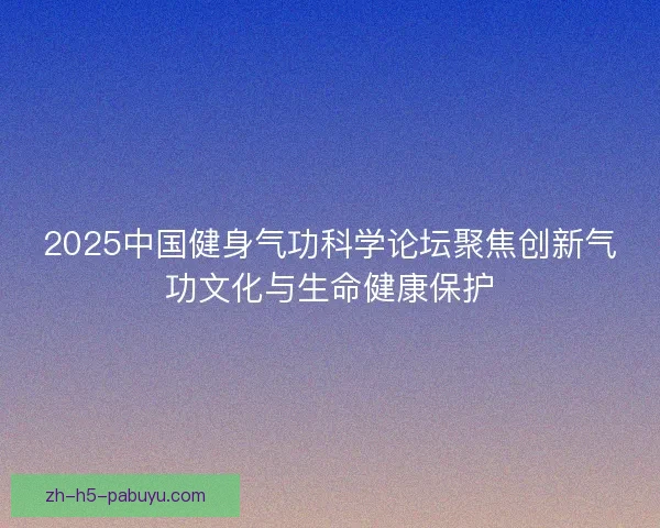 2025中国健身气功科学论坛聚焦创新气功文化与生命健康保护