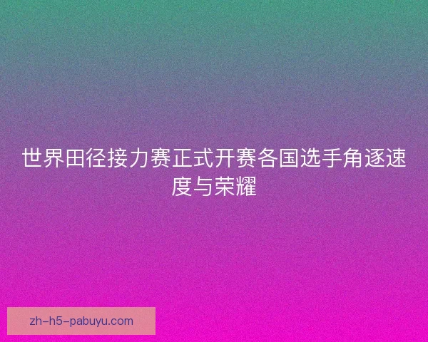 世界田径接力赛正式开赛各国选手角逐速度与荣耀