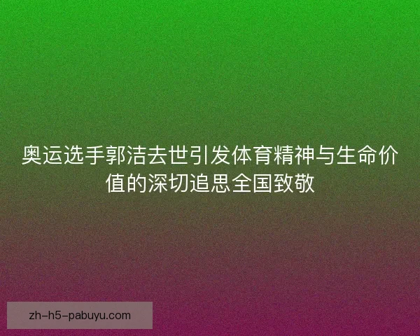 奥运选手郭洁去世引发体育精神与生命价值的深切追思全国致敬